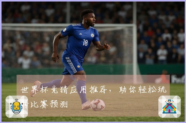 世界杯竞猜应用推荐，助你轻松玩转比赛预测