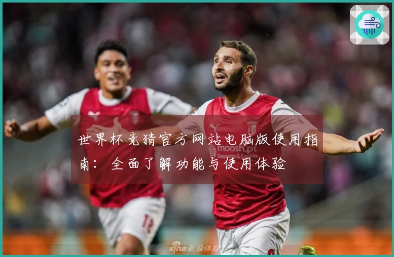 世界杯竞猜官方网站电脑版使用指南：全面了解功能与使用体验