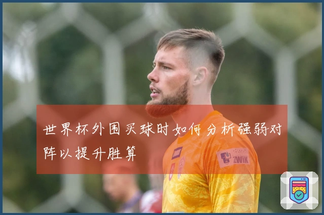 世界杯外围买球时如何分析强弱对阵以提升胜算
