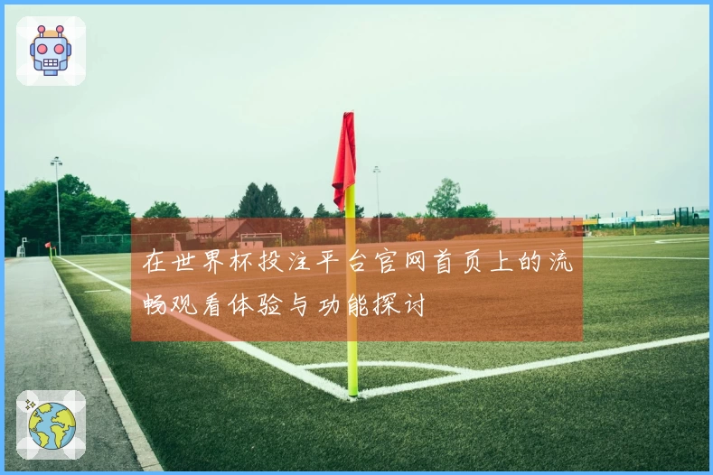 在世界杯投注平台官网首页上的流畅观看体验与功能探讨