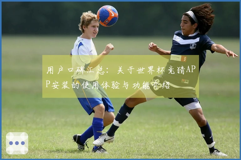 用户口碑汇总：关于世界杯竞猜APP安装的使用体验与功能介绍