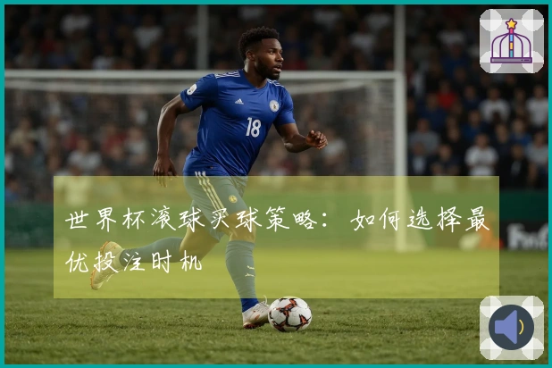 世界杯滚球买球策略:如何选择最优投注时机