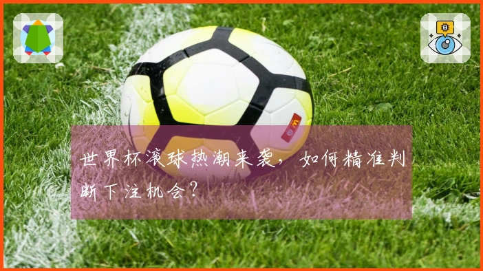 世界杯滚球热潮来袭，如何精准判断下注机会？