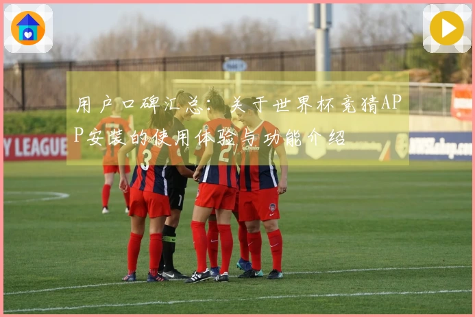 用户口碑汇总：关于世界杯竞猜APP安装的使用体验与功能介绍