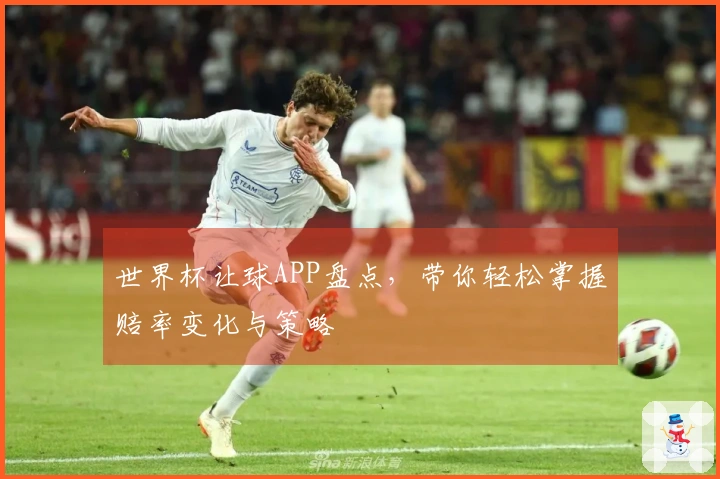 世界杯让球APP盘点，带你轻松掌握赔率变化与策略