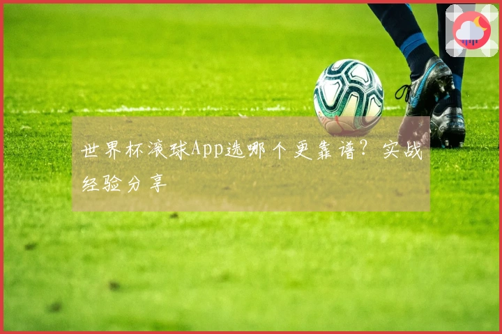 世界杯滚球App选哪个更靠谱？实战经验分享