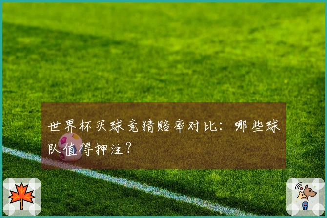 世界杯买球竞猜赔率对比：哪些球队值得押注？