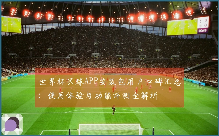 世界杯买球APP安装包用户口碑汇总：使用体验与功能评测全解析