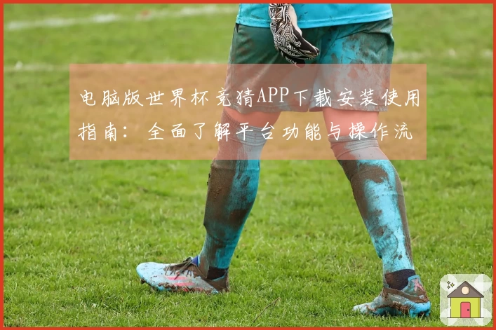 电脑版世界杯竞猜APP下载安装使用指南：全面了解平台功能与操作流程