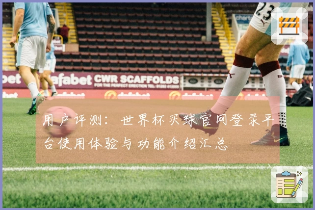 用户评测：世界杯买球官网登录平台使用体验与功能介绍汇总