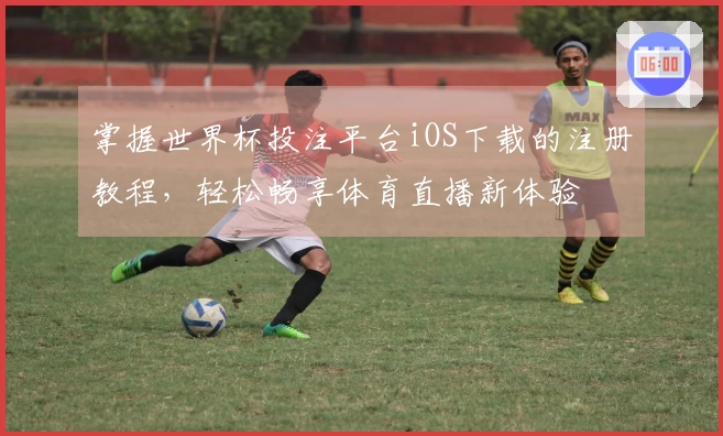 掌握世界杯投注平台iOS下载的注册教程，轻松畅享体育直播新体验