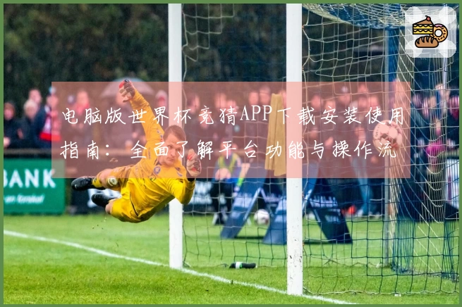 电脑版世界杯竞猜APP下载安装使用指南：全面了解平台功能与操作流程