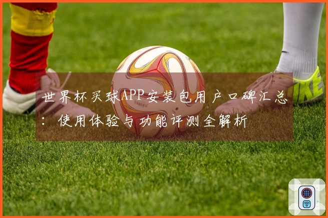 世界杯买球APP安装包用户口碑汇总:使用体验与功能评测全解析