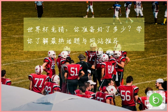 世界杯竞猜，你准备好了多少？带你了解最热话题与网站推荐