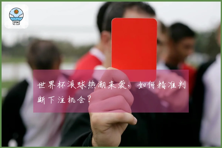 世界杯滚球热潮来袭，如何精准判断下注机会？