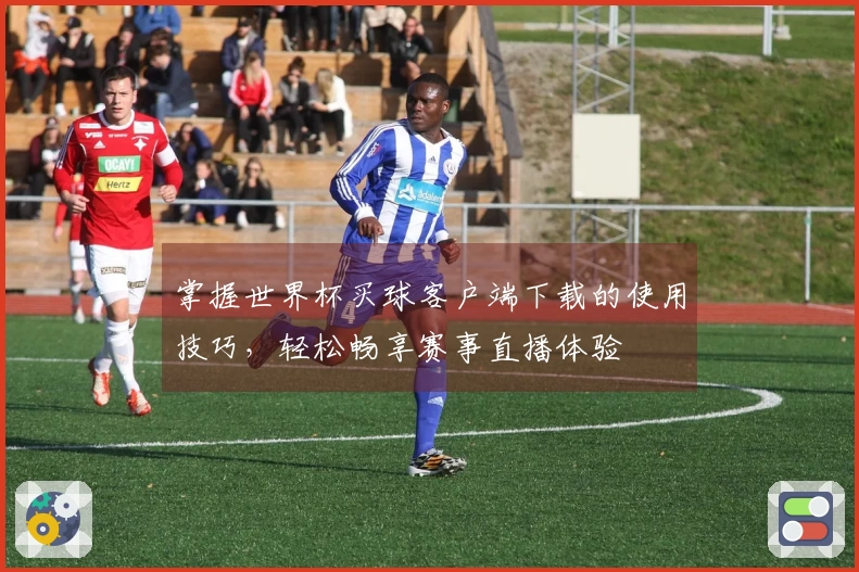 掌握世界杯买球客户端下载的使用技巧，轻松畅享赛事直播体验