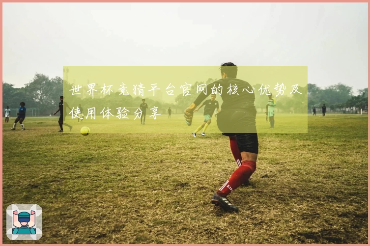 世界杯竞猜平台官网的核心优势及使用体验分享