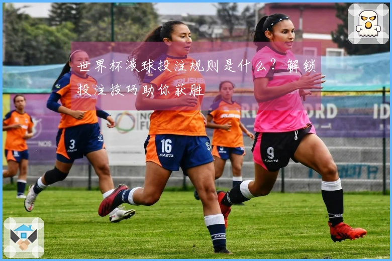 世界杯滚球投注规则是什么？解锁投注技巧助你获胜