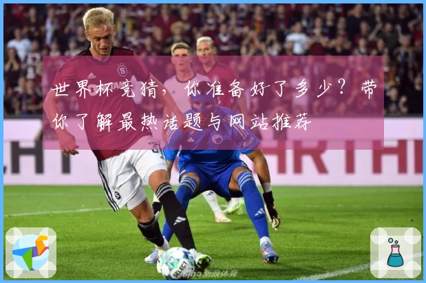 世界杯竞猜，你准备好了多少？带你了解最热话题与网站推荐