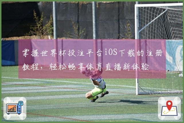 掌握世界杯投注平台iOS下载的注册教程，轻松畅享体育直播新体验