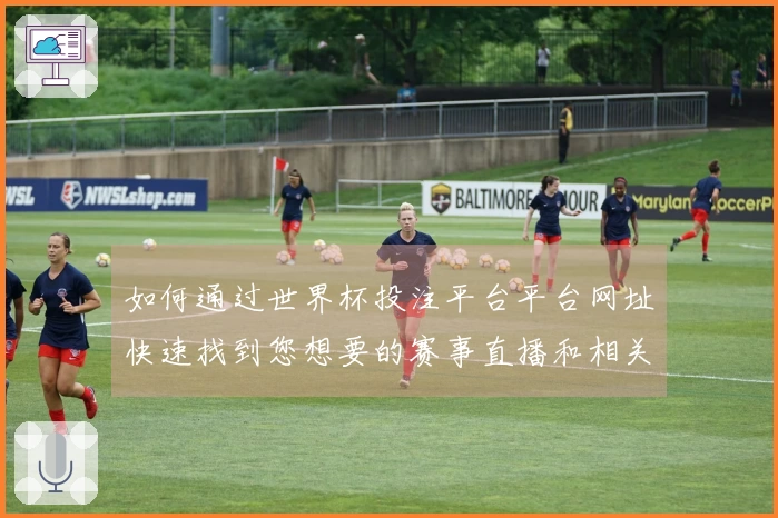 如何通过世界杯投注平台平台网址快速找到您想要的赛事直播和相关功能？