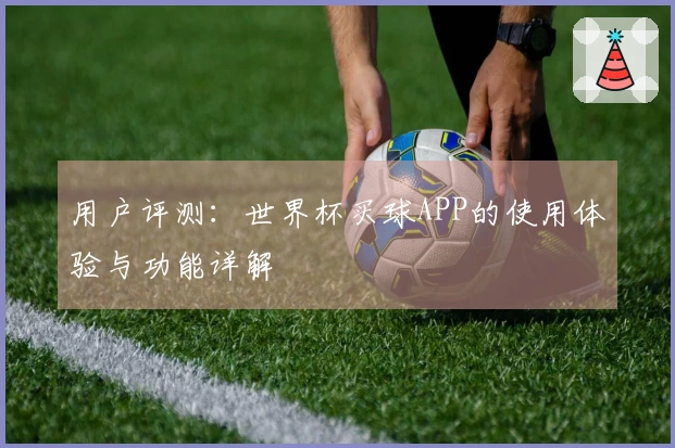用户评测:世界杯买球APP的使用体验与功能详解