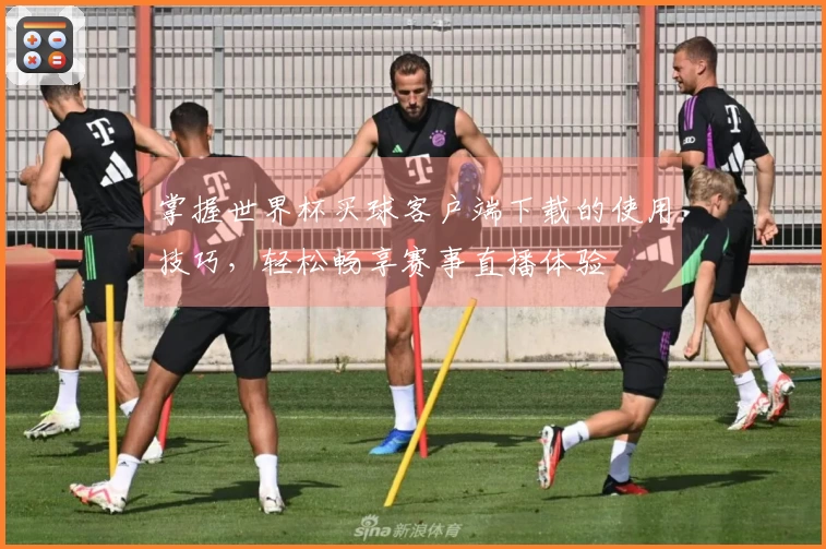 掌握世界杯买球客户端下载的使用技巧,轻松畅享赛事直播体验