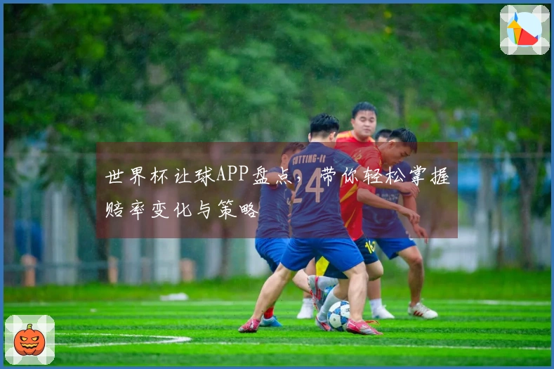 世界杯让球APP盘点，带你轻松掌握赔率变化与策略