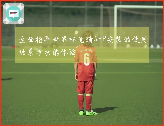 全面指导世界杯竞猜APP安装的使用场景与功能体验