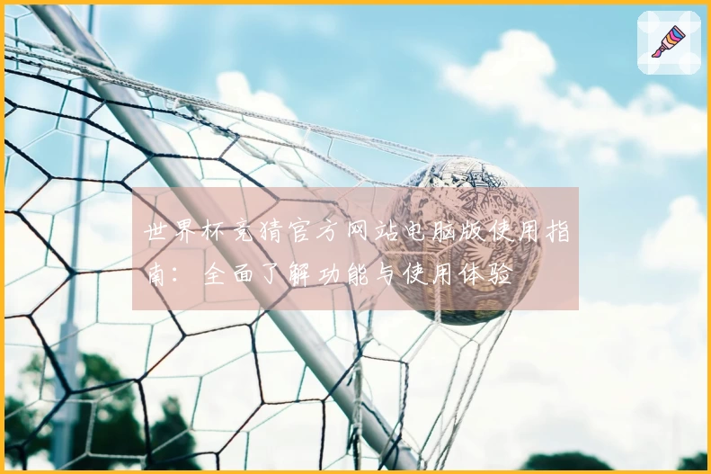 世界杯竞猜官方网站电脑版使用指南：全面了解功能与使用体验