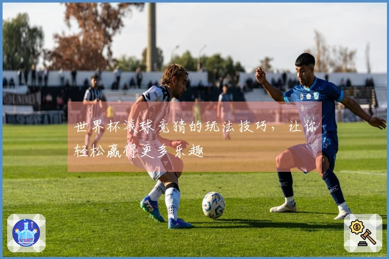 世界杯滚球竞猜的玩法技巧，让你轻松赢得更多乐趣