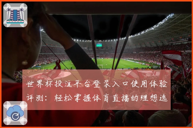 世界杯投注平台登录入口使用体验评测：轻松掌握体育直播的理想选择